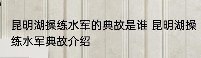 昆明湖操练水军的典故是谁 昆明湖操练水军典故介绍