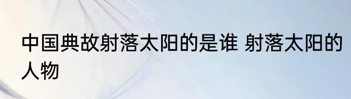 中国典故射落太阳的是谁 射落太阳的人物