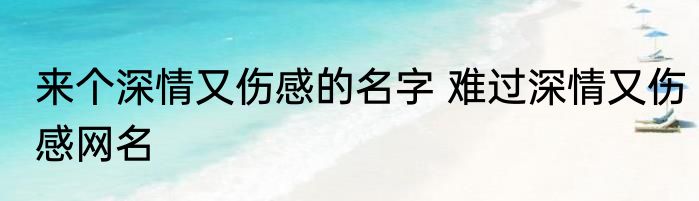 来个深情又伤感的名字 难过深情又伤感网名
