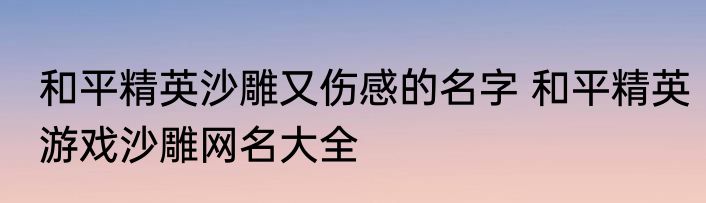 和平精英沙雕又伤感的名字 和平精英游戏沙雕网名大全