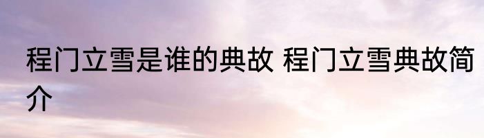 程门立雪是谁的典故 程门立雪典故简介