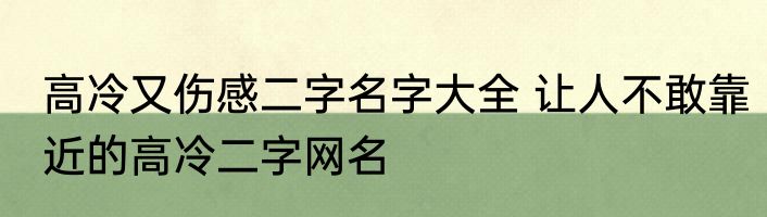 高冷又伤感二字名字大全 让人不敢靠近的高冷二字网名