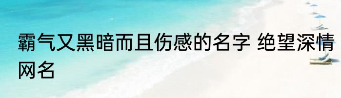霸气又黑暗而且伤感的名字 绝望深情网名