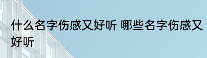 什么名字伤感又好听 哪些名字伤感又好听