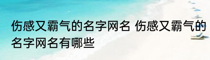 伤感又霸气的名字网名 伤感又霸气的名字网名有哪些
