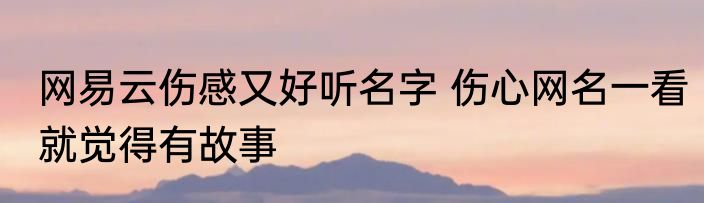 网易云伤感又好听名字 伤心网名一看就觉得有故事