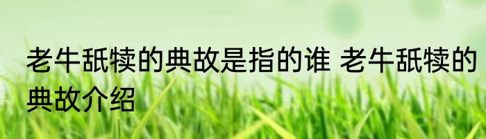 老牛舐犊的典故是指的谁 老牛舐犊的典故介绍