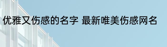 优雅又伤感的名字 最新唯美伤感网名
