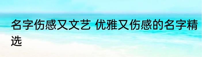 名字伤感又文艺 优雅又伤感的名字精选