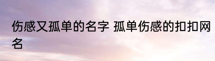 伤感又孤单的名字 孤单伤感的扣扣网名