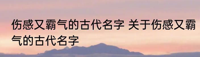 伤感又霸气的古代名字 关于伤感又霸气的古代名字
