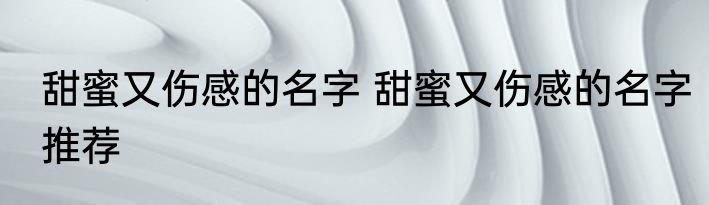 甜蜜又伤感的名字 甜蜜又伤感的名字推荐