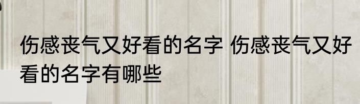 伤感丧气又好看的名字 伤感丧气又好看的名字有哪些