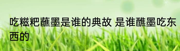 吃糍粑蘸墨是谁的典故 是谁醮墨吃东西的