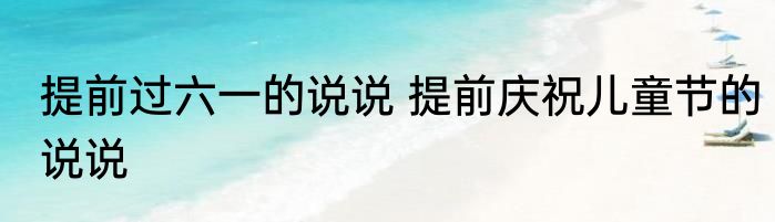 提前过六一的说说 提前庆祝儿童节的说说