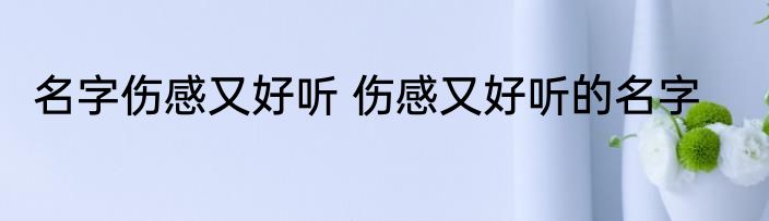名字伤感又好听 伤感又好听的名字