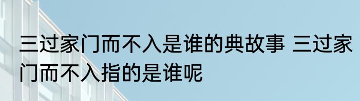 三过家门而不入是谁的典故事 三过家门而不入指的是谁呢
