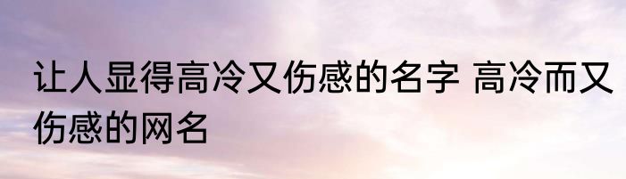 让人显得高冷又伤感的名字 高冷而又伤感的网名