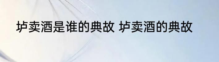 垆卖酒是谁的典故 垆卖酒的典故