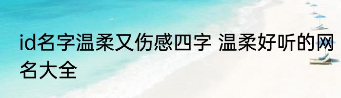 id名字温柔又伤感四字 温柔好听的网名大全