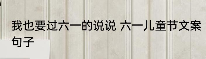 我也要过六一的说说 六一儿童节文案句子