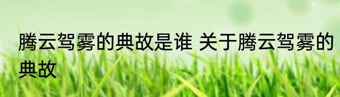 腾云驾雾的典故是谁 关于腾云驾雾的典故