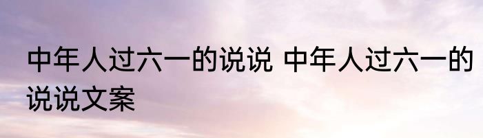 中年人过六一的说说 中年人过六一的说说文案