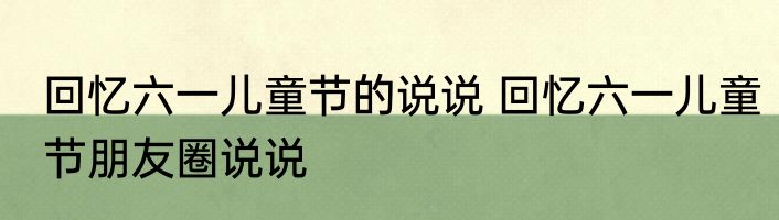 回忆六一儿童节的说说 回忆六一儿童节朋友圈说说
