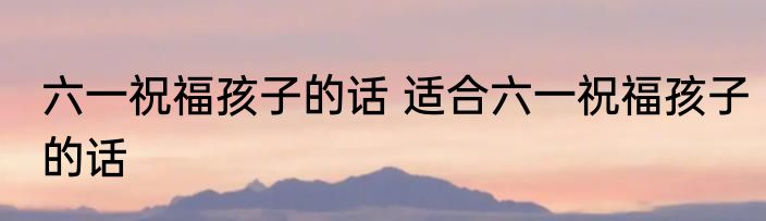 超龄儿童节祝福语 儿童节超龄祝福语