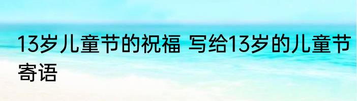 13岁儿童节的祝福 写给13岁的儿童节寄语