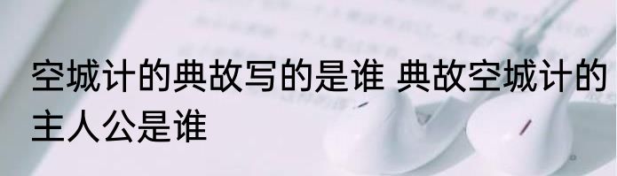 空城计的典故写的是谁 典故空城计的主人公是谁