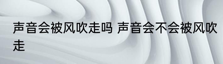 声音会被风吹走吗 声音会不会被风吹走