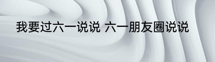 我要过六一说说 六一朋友圈说说