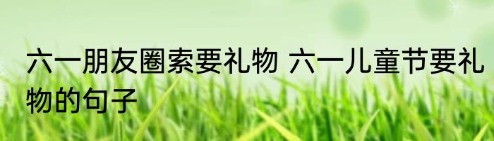 六一朋友圈索要礼物 六一儿童节要礼物的句子