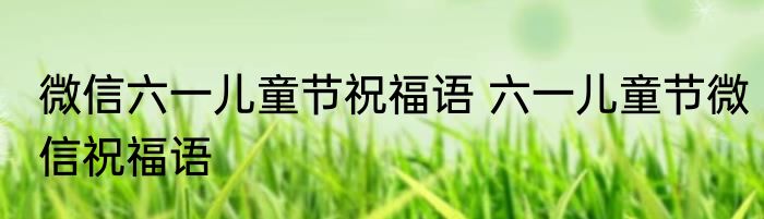 微信六一儿童节祝福语 六一儿童节微信祝福语