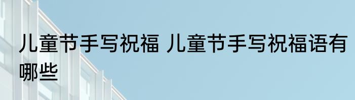 儿童节手写祝福 儿童节手写祝福语有哪些