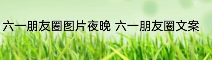 六一朋友圈图片夜晚 六一朋友圈文案