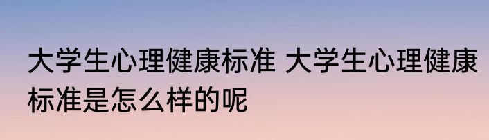 大学生心理健康标准 大学生心理健康标准是怎么样的呢