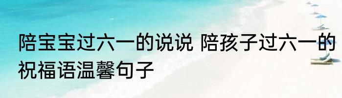 陪宝宝过六一的说说 陪孩子过六一的祝福语温馨句子