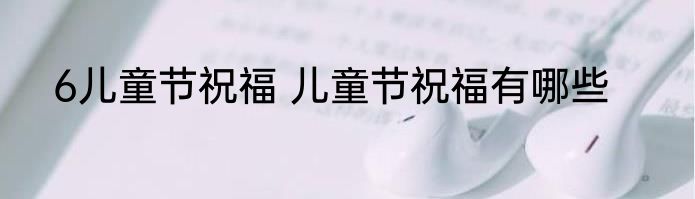 6儿童节祝福 儿童节祝福有哪些