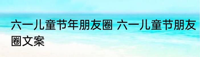 六一儿童节年朋友圈 六一儿童节朋友圈文案