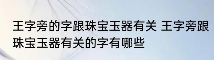 王字旁的字跟珠宝玉器有关 王字旁跟珠宝玉器有关的字有哪些