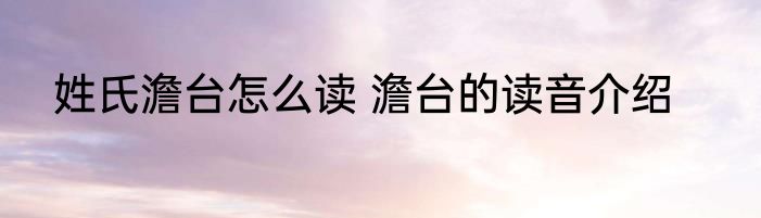 姓氏澹台怎么读 澹台的读音介绍