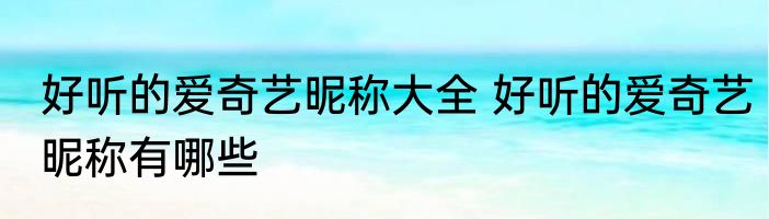 好听的爱奇艺昵称大全 好听的爱奇艺昵称有哪些