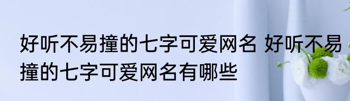 好听不易撞的七字可爱网名 好听不易撞的七字可爱网名有哪些