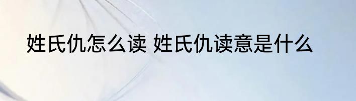 姓氏仇怎么读 姓氏仇读意是什么