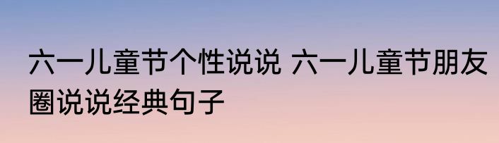 六一儿童节个性说说 六一儿童节朋友圈说说经典句子