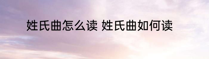 姓氏曲怎么读 姓氏曲如何读