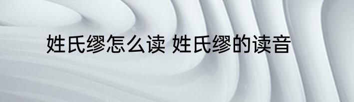 姓氏缪怎么读 姓氏缪的读音