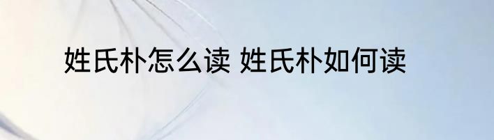 姓氏朴怎么读 姓氏朴如何读